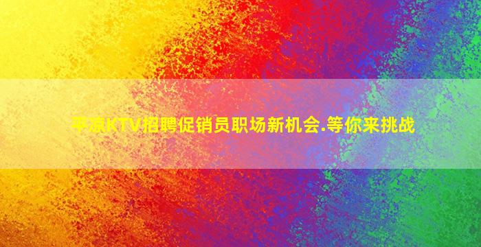 平凉KTV招聘促销员职场新机会.等你来挑战