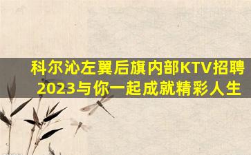 科尔沁左翼后旗内部KTV招聘2023与你一起成就精彩人生